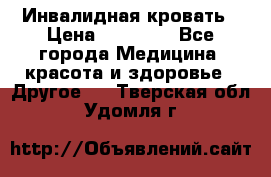 Инвалидная кровать › Цена ­ 25 000 - Все города Медицина, красота и здоровье » Другое   . Тверская обл.,Удомля г.
